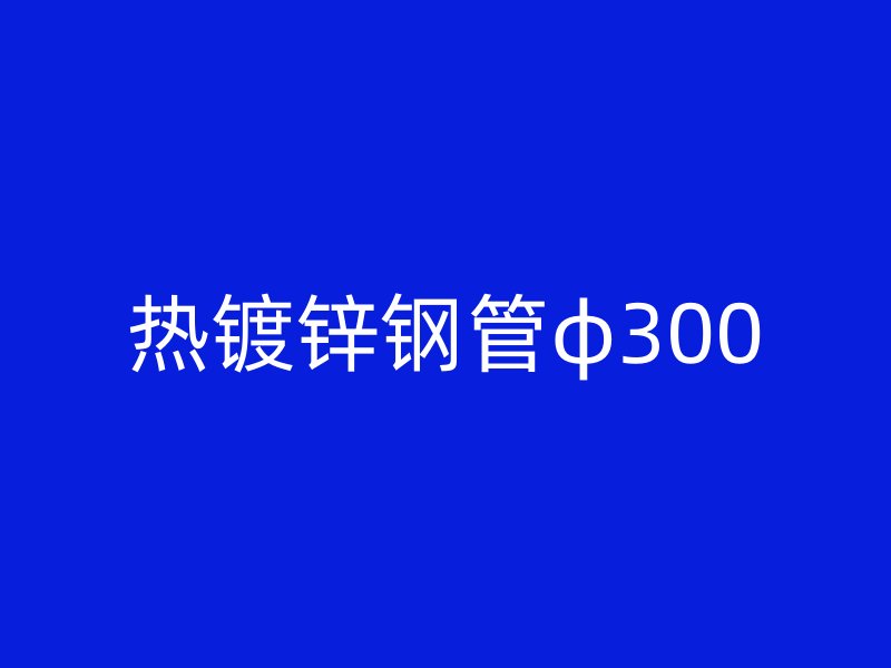 熱鍍鋅鋼管φ300