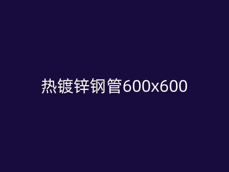 熱鍍鋅鋼管600x600