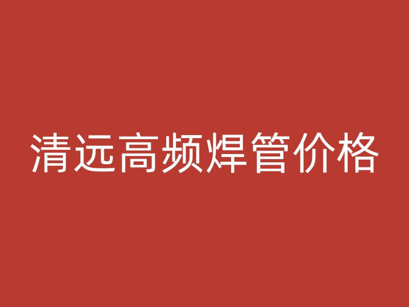 清遠(yuǎn)高頻焊管價格