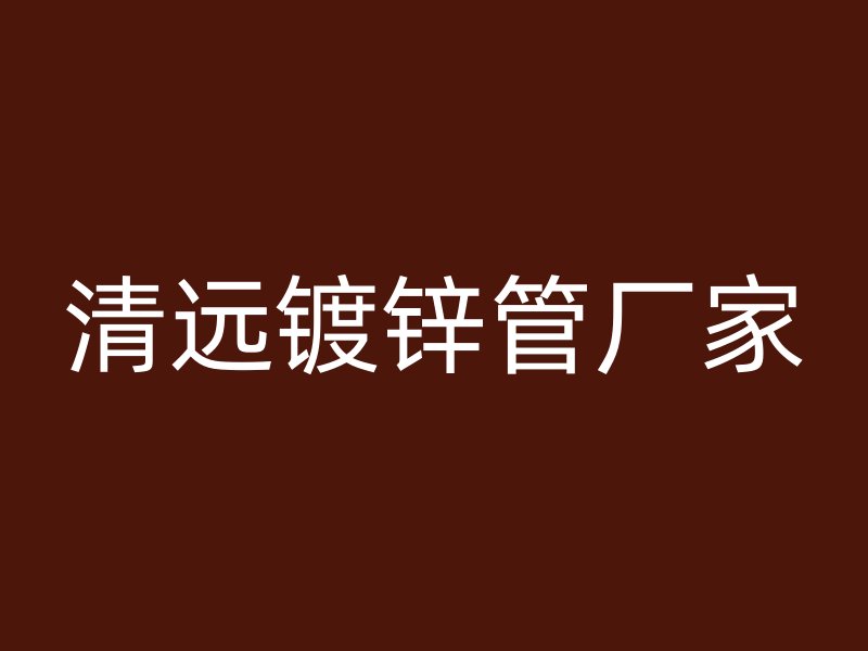 清遠(yuǎn)鍍鋅管廠家