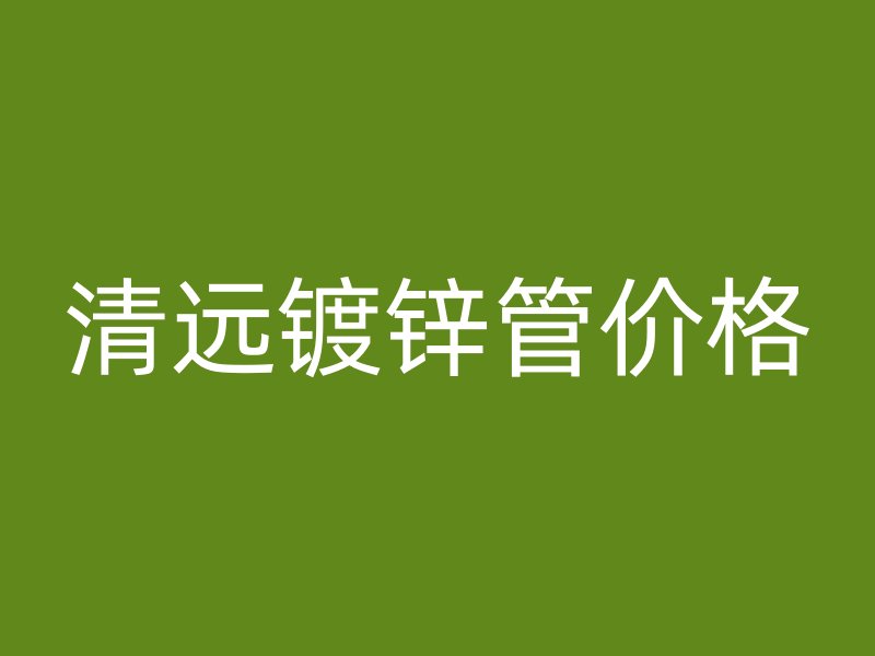 清遠鍍鋅管價格