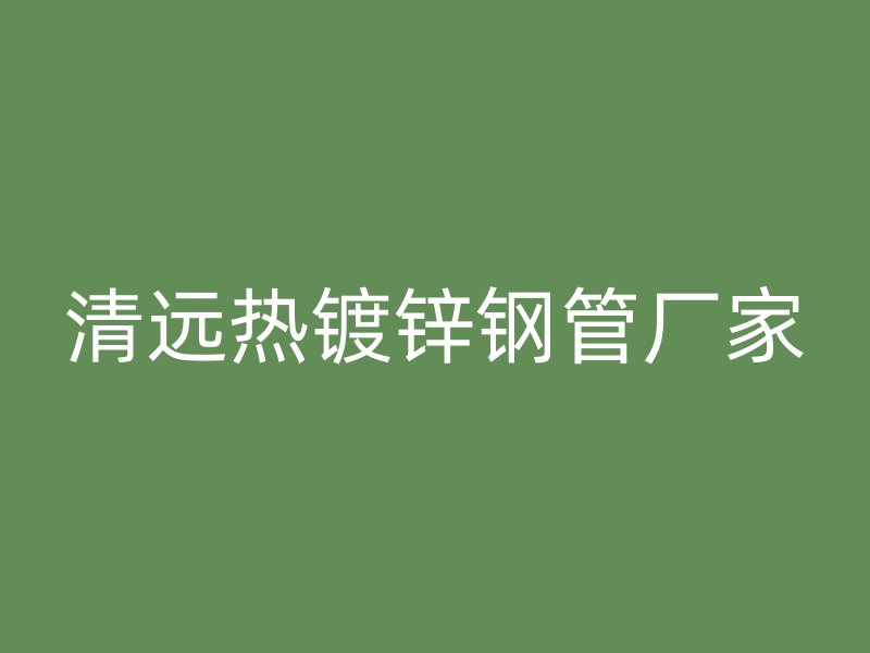 清遠(yuǎn)熱鍍鋅鋼管廠家