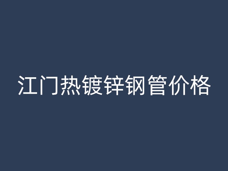 江門熱鍍鋅鋼管價(jià)格