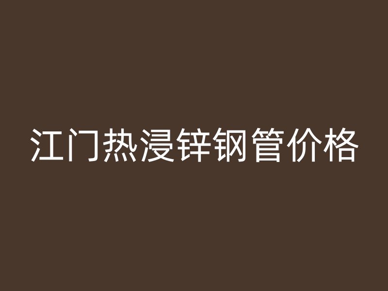 江門熱浸鋅鋼管價格