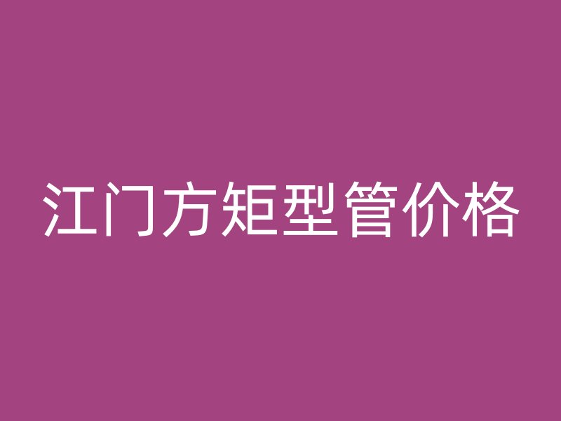 江門方矩型管價格