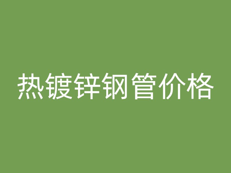熱鍍鋅鋼管價(jià)格