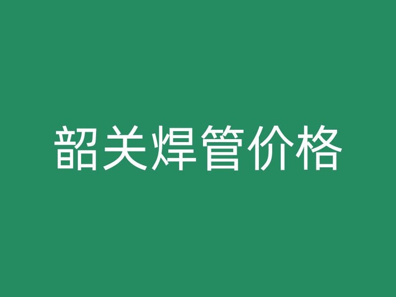 韶關(guān)焊管價(jià)格