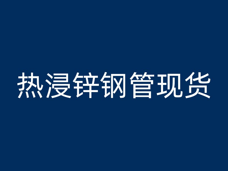 熱浸鋅鋼管現(xiàn)貨