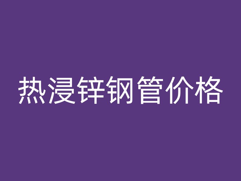 熱浸鋅鋼管價(jià)格