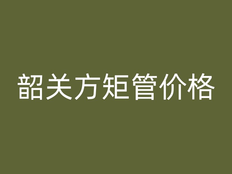韶關(guān)方矩管價格