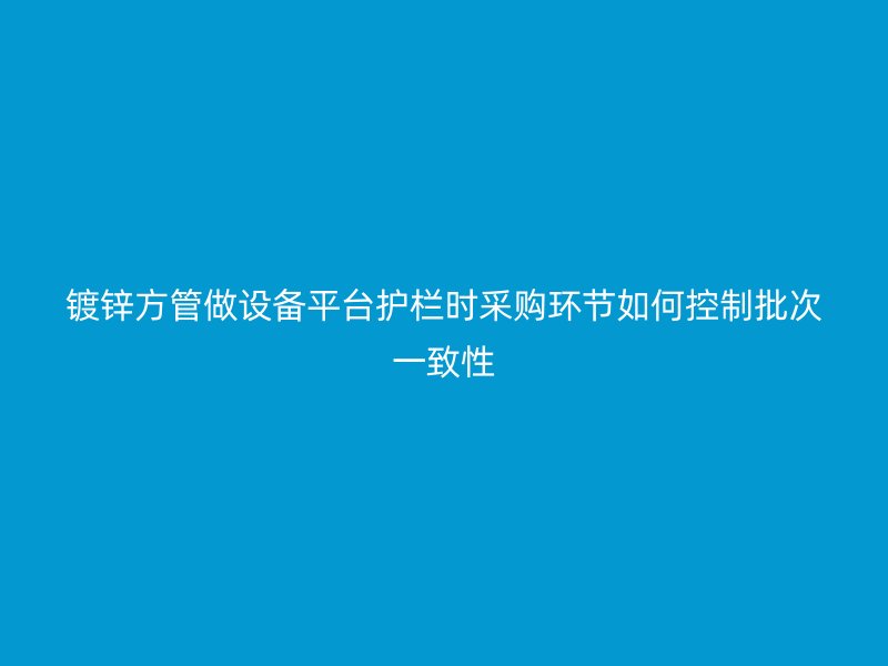 鍍鋅方管做設(shè)備平臺護(hù)欄時采購環(huán)節(jié)如何控制批次一致性