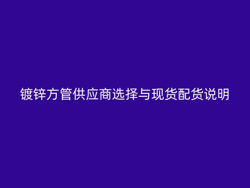 鍍鋅方管供應商選擇與現(xiàn)貨配貨說明