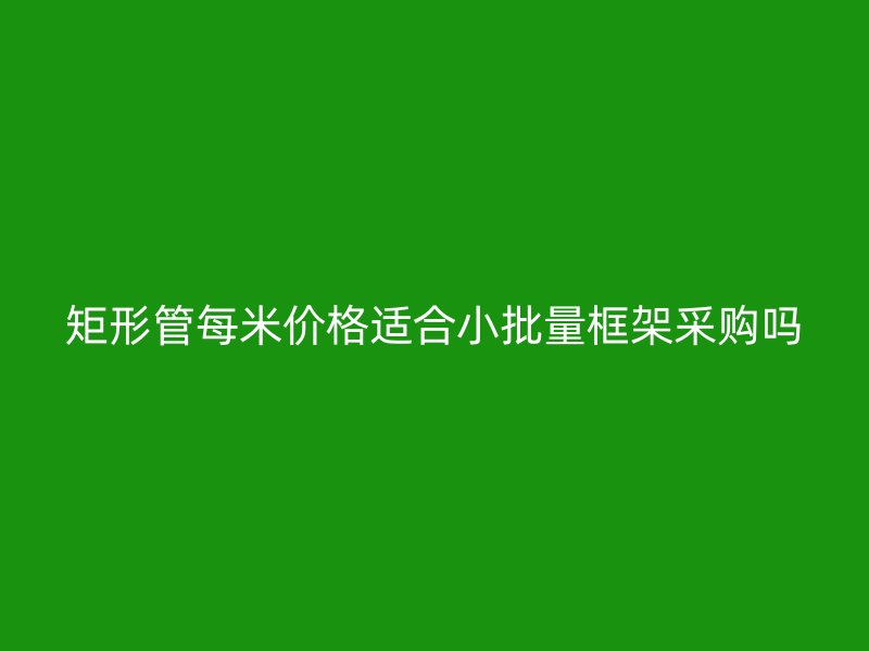 矩形管每米價格適合小批量框架采購嗎