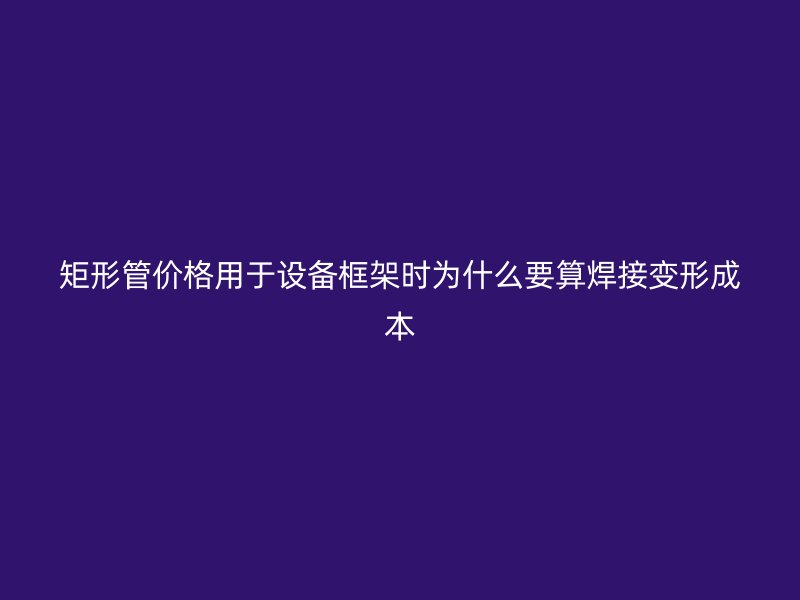 矩形管價格用于設(shè)備框架時為什么要算焊接變形成本