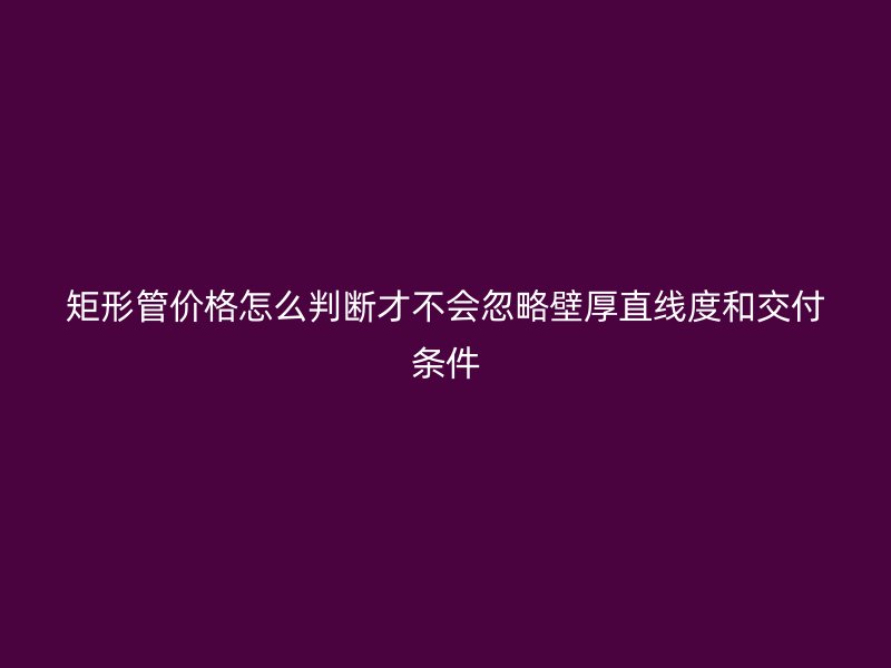 矩形管價(jià)格怎么判斷才不會(huì)忽略壁厚直線度和交付條件