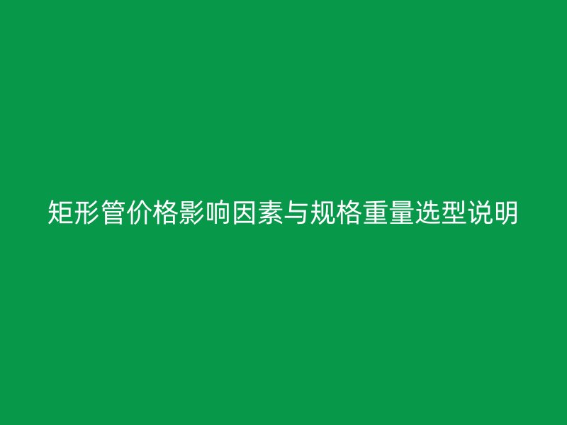 矩形管價(jià)格影響因素與規(guī)格重量選型說(shuō)明