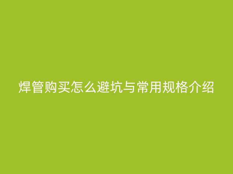 焊管購(gòu)買怎么避坑與常用規(guī)格介紹