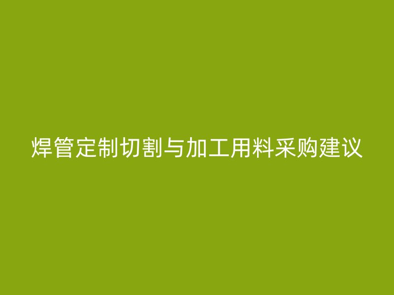 焊管定制切割與加工用料采購(gòu)建議