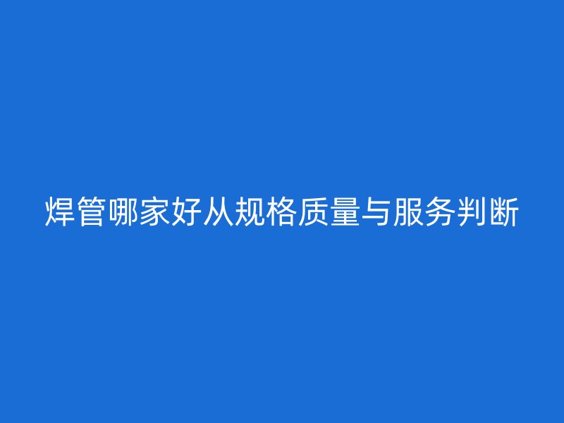 焊管哪家好從規(guī)格質(zhì)量與服務(wù)判斷