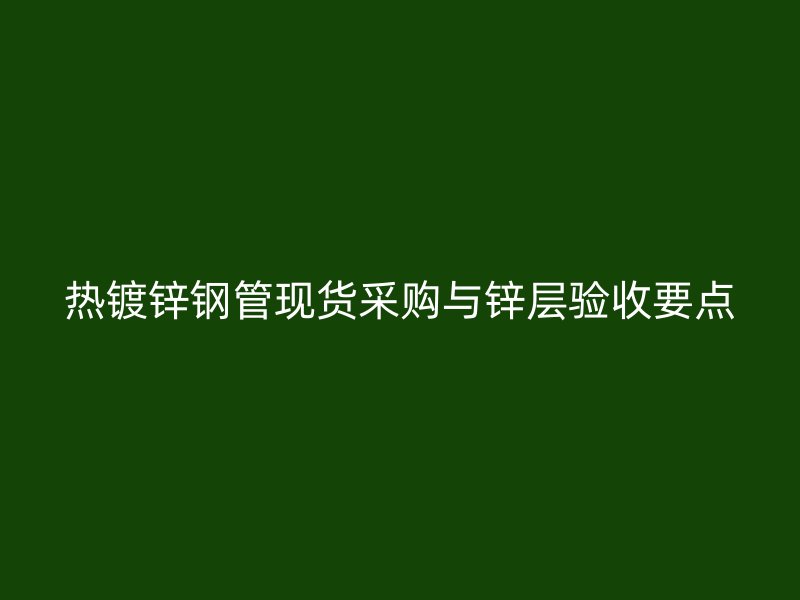熱鍍鋅鋼管現(xiàn)貨采購與鋅層驗(yàn)收要點(diǎn)