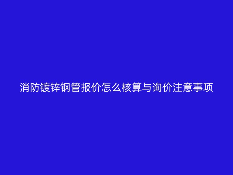 消防鍍鋅鋼管報(bào)價(jià)怎么核算與詢價(jià)注意事項(xiàng)