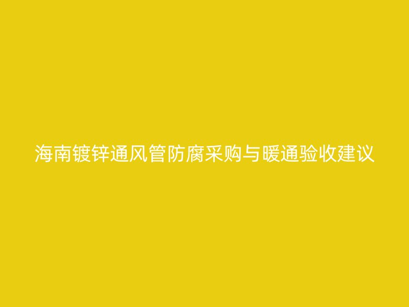 海南鍍鋅通風(fēng)管防腐采購與暖通驗(yàn)收建議