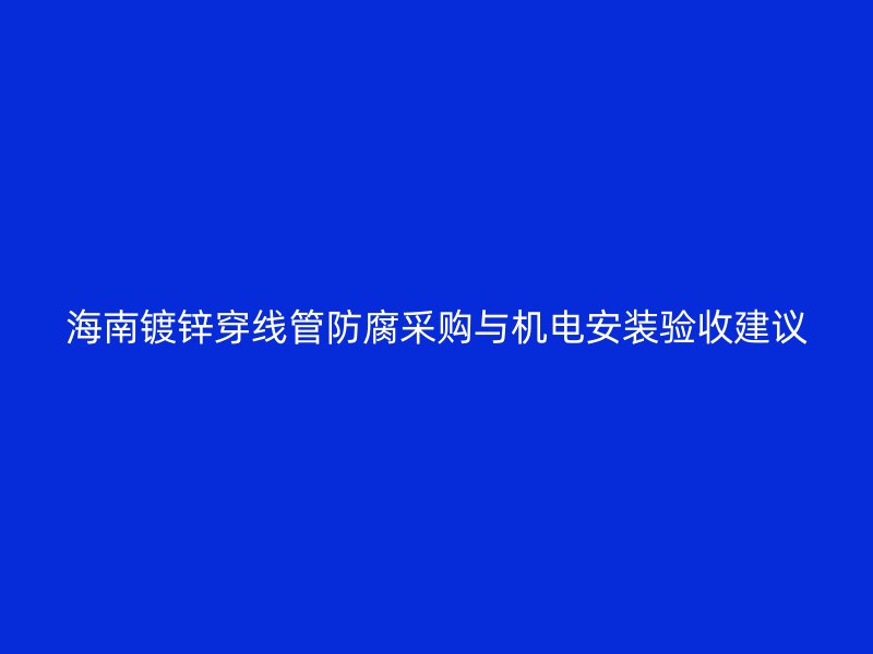 海南鍍鋅穿線管防腐采購與機(jī)電安裝驗(yàn)收建議