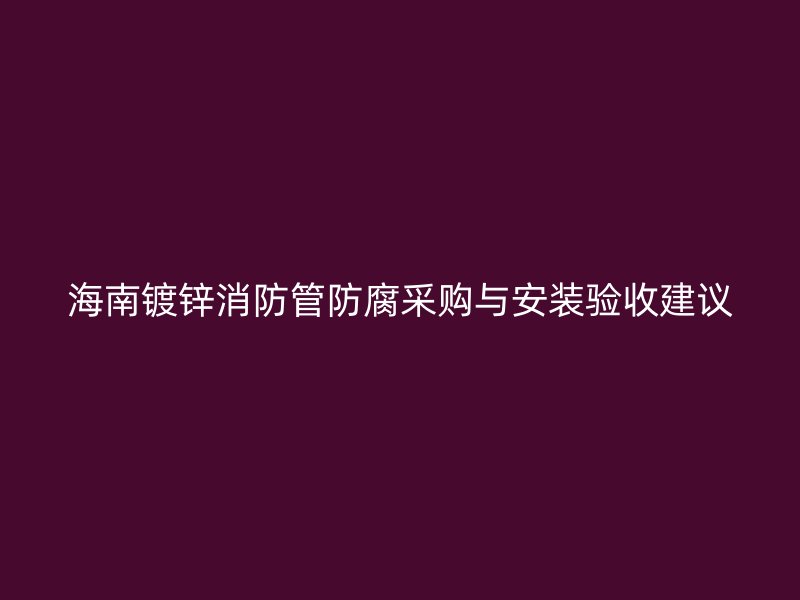 海南鍍鋅消防管防腐采購與安裝驗收建議