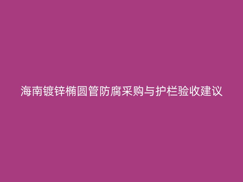 海南鍍鋅橢圓管防腐采購與護欄驗收建議
