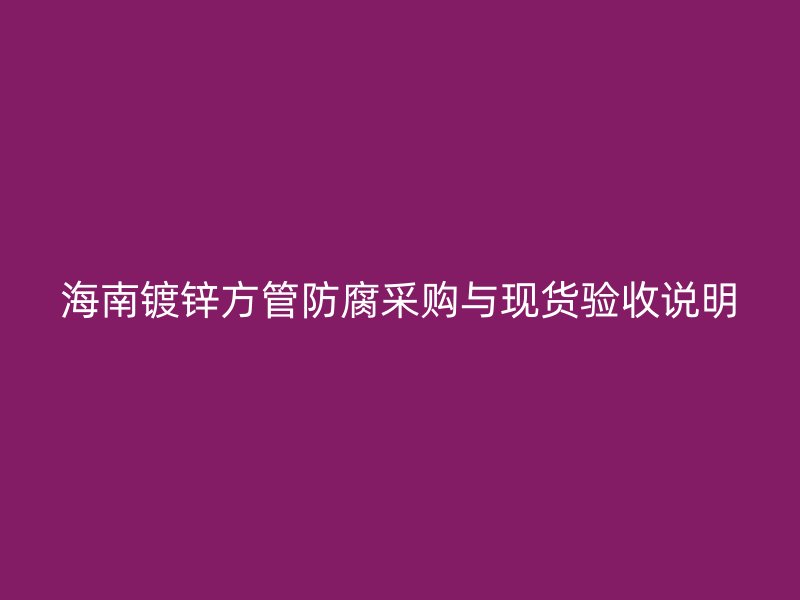 海南鍍鋅方管防腐采購與現(xiàn)貨驗收說明