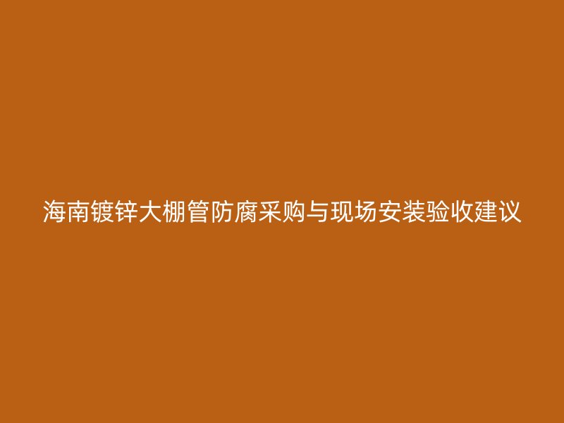 海南鍍鋅大棚管防腐采購與現(xiàn)場安裝驗收建議