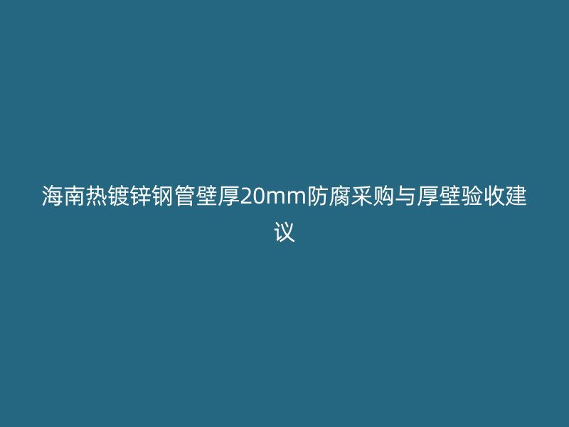 海南熱鍍鋅鋼管壁厚20mm防腐采購(gòu)與厚壁驗(yàn)收建議