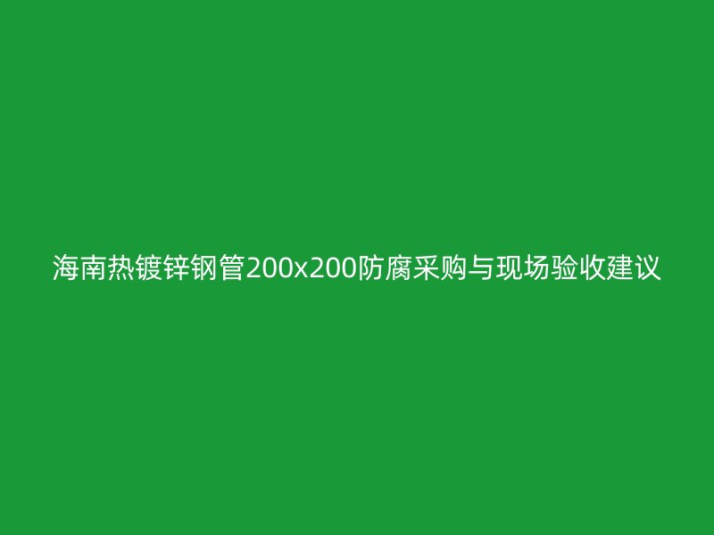 海南熱鍍鋅鋼管200x200防腐采購與現(xiàn)場驗(yàn)收建議