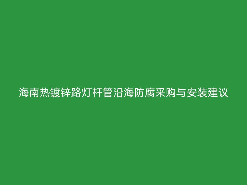 海南熱鍍鋅路燈桿管沿海防腐采購(gòu)與安裝建議