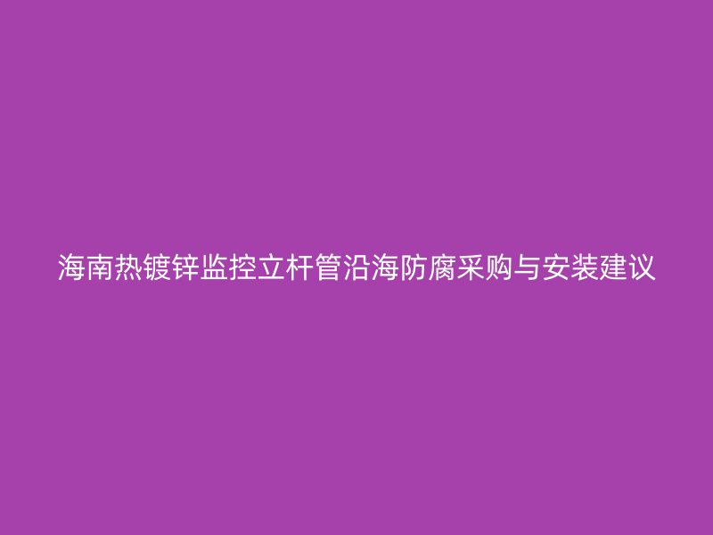 海南熱鍍鋅監(jiān)控立桿管沿海防腐采購與安裝建議