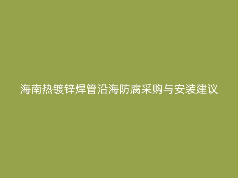 海南熱鍍鋅焊管沿海防腐采購與安裝建議