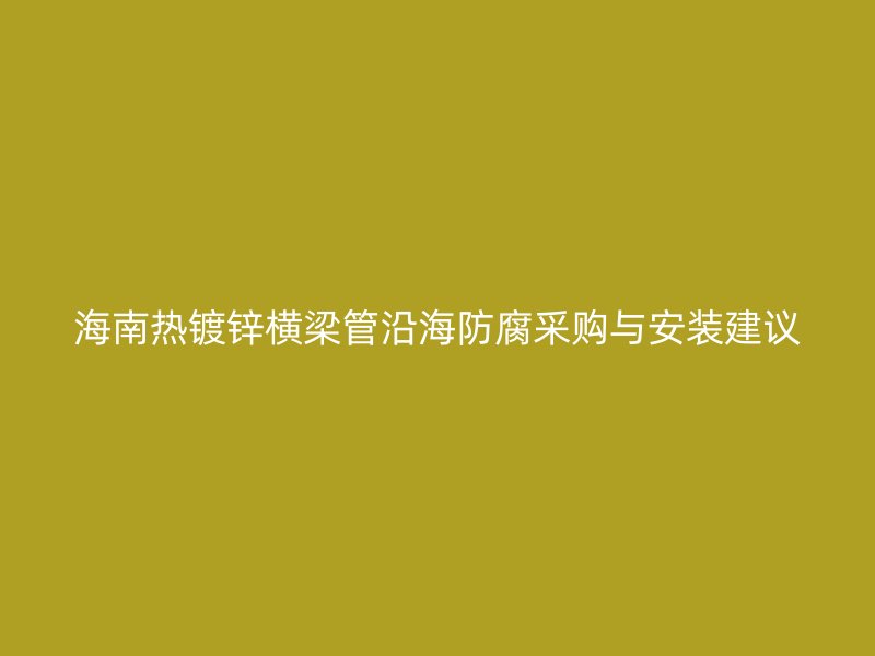 海南熱鍍鋅橫梁管沿海防腐采購與安裝建議