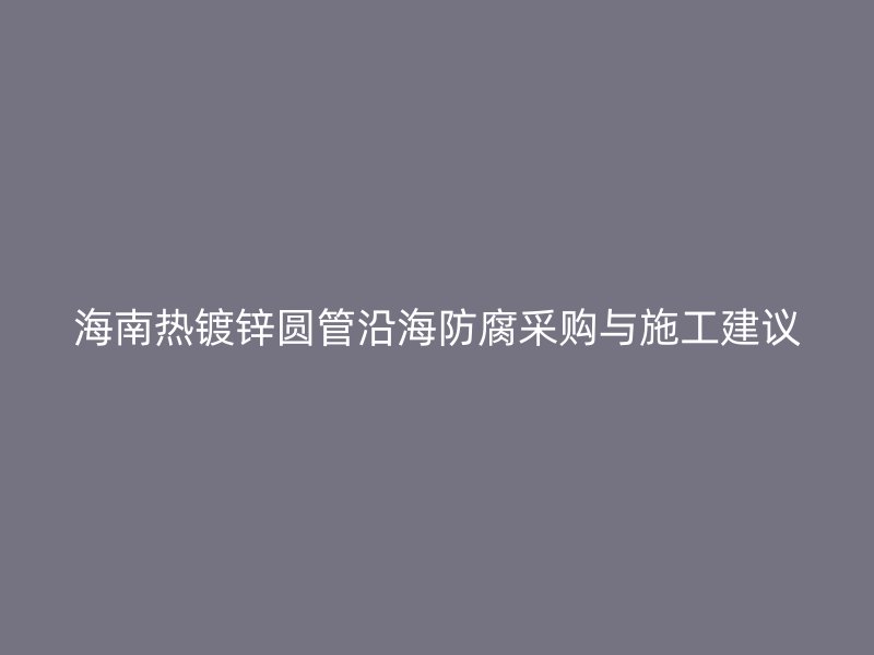 海南熱鍍鋅圓管沿海防腐采購與施工建議