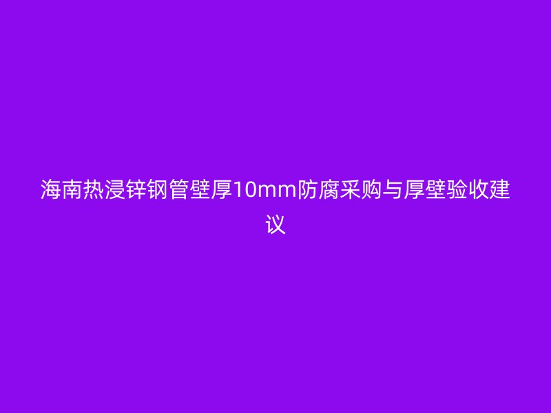 海南熱浸鋅鋼管壁厚10mm防腐采購(gòu)與厚壁驗(yàn)收建議