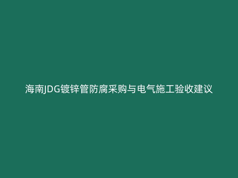海南JDG鍍鋅管防腐采購與電氣施工驗(yàn)收建議