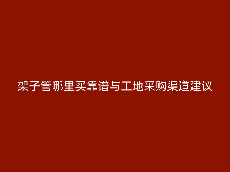 架子管哪里買靠譜與工地采購渠道建議