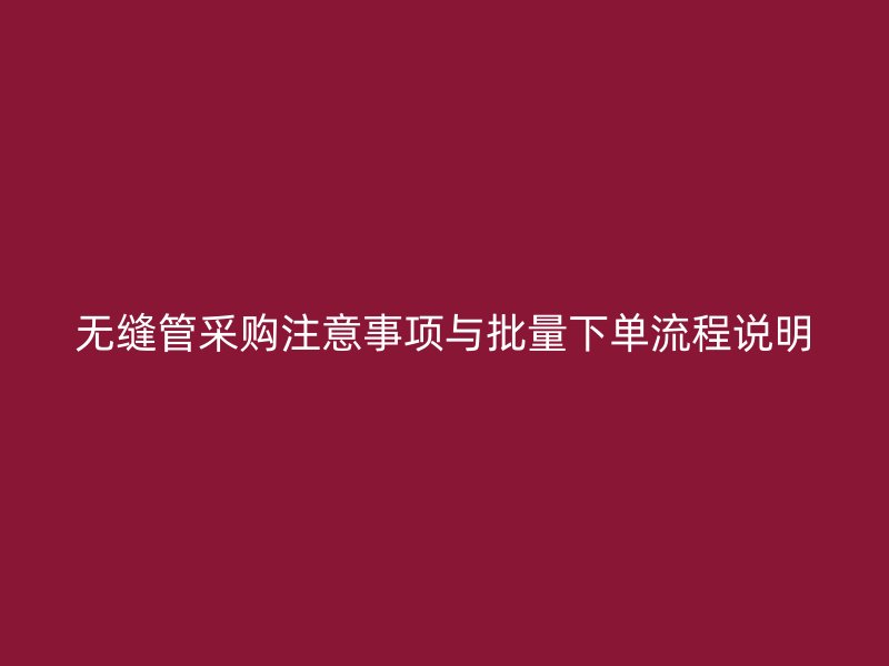 無縫管采購注意事項(xiàng)與批量下單流程說明