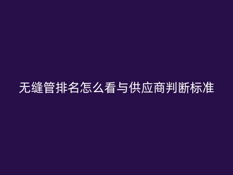 無(wú)縫管排名怎么看與供應(yīng)商判斷標(biāo)準(zhǔn)