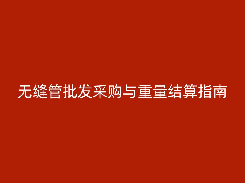 無(wú)縫管批發(fā)采購(gòu)與重量結(jié)算指南
