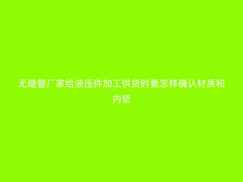 無縫管廠家給液壓件加工供貨時(shí)要怎樣確認(rèn)材質(zhì)和內(nèi)壁