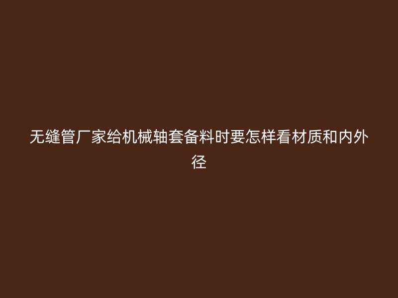 無(wú)縫管廠家給機(jī)械軸套備料時(shí)要怎樣看材質(zhì)和內(nèi)外徑