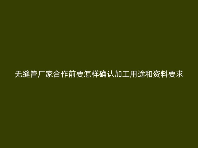 無縫管廠家合作前要怎樣確認(rèn)加工用途和資料要求