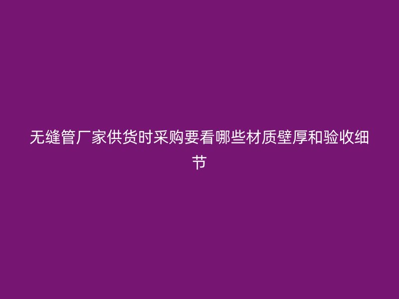 無縫管廠家供貨時(shí)采購要看哪些材質(zhì)壁厚和驗(yàn)收細(xì)節(jié)
