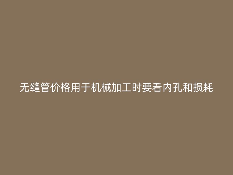無縫管價格用于機(jī)械加工時要看內(nèi)孔和損耗