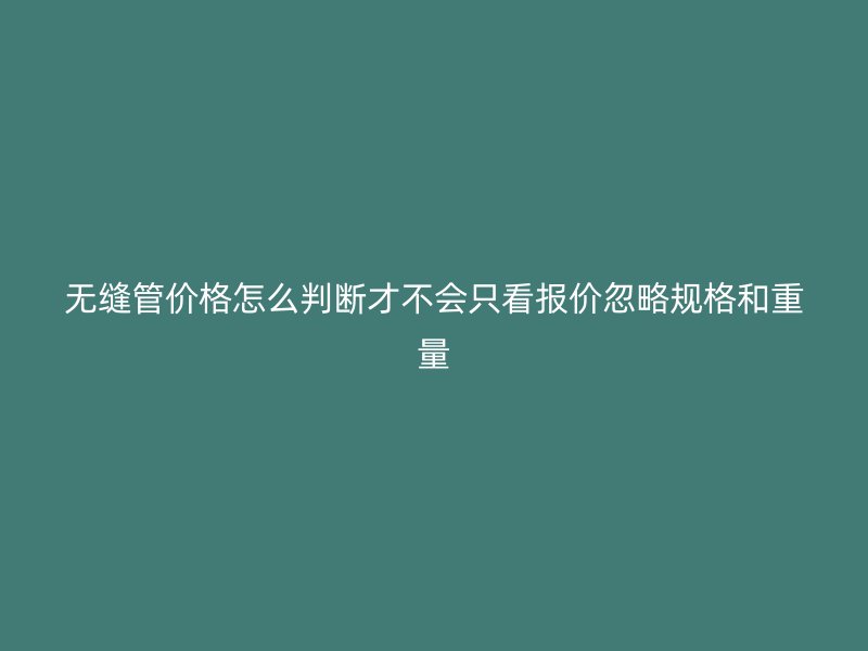 無縫管價格怎么判斷才不會只看報價忽略規(guī)格和重量